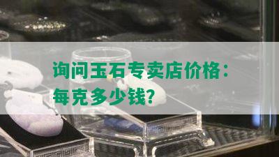 询问玉石专卖店价格：每克多少钱？