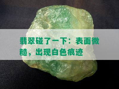 翡翠碰了一下：表面微糙，出现白色痕迹