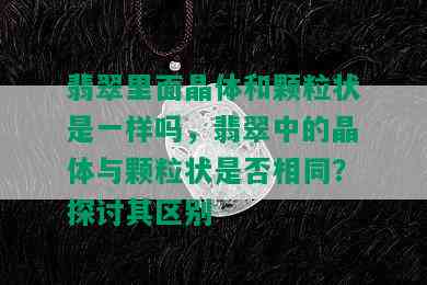 翡翠里面晶体和颗粒状是一样吗，翡翠中的晶体与颗粒状是否相同？探讨其区别