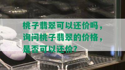 桃子翡翠可以还价吗，询问桃子翡翠的价格，是否可以还价？