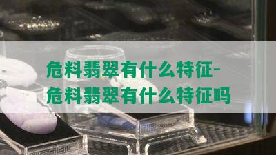 危料翡翠有什么特征-危料翡翠有什么特征吗