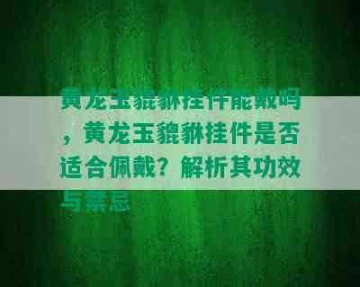 黄龙玉貔貅挂件能戴吗，黄龙玉貔貅挂件是否适合佩戴？解析其功效与禁忌
