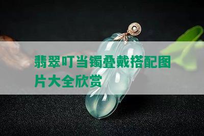 翡翠叮当镯叠戴搭配图片大全欣赏