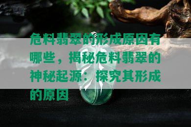 危料翡翠的形成原因有哪些，揭秘危料翡翠的神秘起源：探究其形成的原因