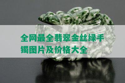 全网最全翡翠金丝绿手镯图片及价格大全