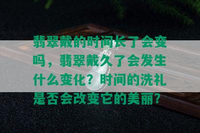 翡翠戴的时间长了会变吗，翡翠戴久了会发生什么变化？时间的洗礼是否会改变它的美丽？