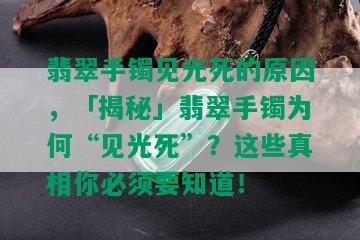 翡翠手镯见光死的原因，「揭秘」翡翠手镯为何“见光死”？这些真相你必须要知道！