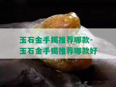 玉石金手镯推荐哪款-玉石金手镯推荐哪款好