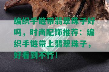 编织手链带翡翠珠子好吗，时尚配饰推荐：编织手链带上翡翠珠子，好看到不行！