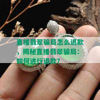 直播翡翠骗局怎么退款，揭秘直播翡翠骗局：如何进行退款？