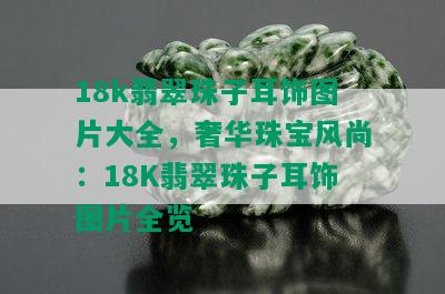 18k翡翠珠子耳饰图片大全，奢华珠宝风尚：18K翡翠珠子耳饰图片全览