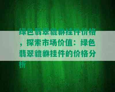 绿色翡翠貔貅挂件价格，探索市场价值：绿色翡翠貔貅挂件的价格分析