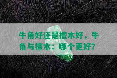 牛角好还是檀木好，牛角与檀木：哪个更好？