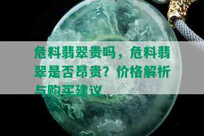 危料翡翠贵吗，危料翡翠是否昂贵？价格解析与购买建议