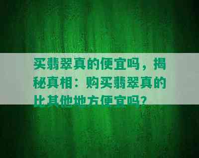 买翡翠真的便宜吗，揭秘真相：购买翡翠真的比其他地方便宜吗？