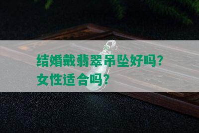 结婚戴翡翠吊坠好吗？女性适合吗？