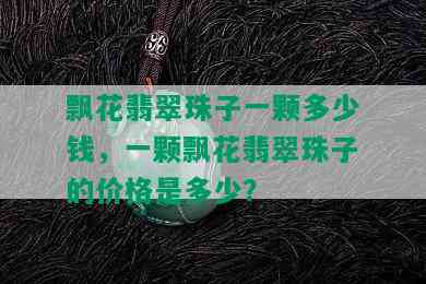 飘花翡翠珠子一颗多少钱，一颗飘花翡翠珠子的价格是多少？