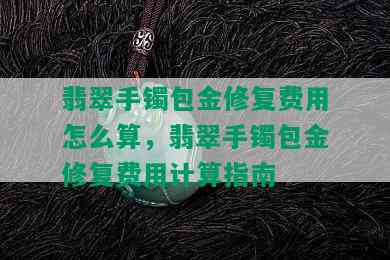 翡翠手镯包金修复费用怎么算，翡翠手镯包金修复费用计算指南