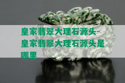 皇家翡翠大理石源头-皇家翡翠大理石源头是哪里