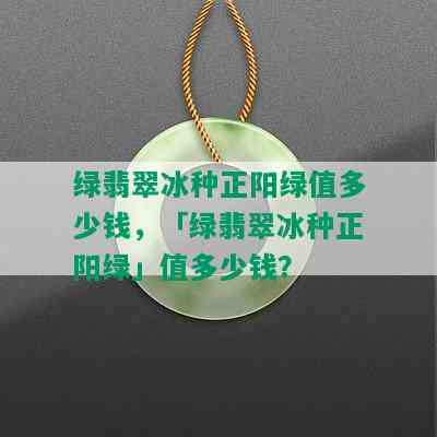 绿翡翠冰种正阳绿值多少钱，「绿翡翠冰种正阳绿」值多少钱？