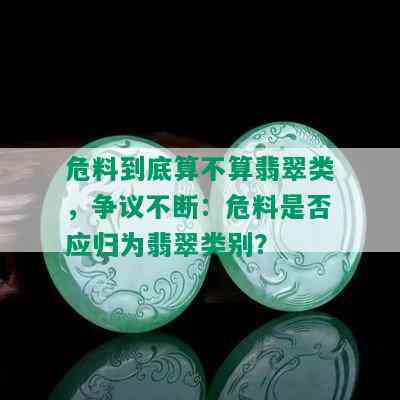 危料到底算不算翡翠类，争议不断：危料是否应归为翡翠类别？