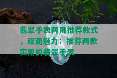 翡翠手表两用推荐款式，双面魅力：推荐两款实用的翡翠手表