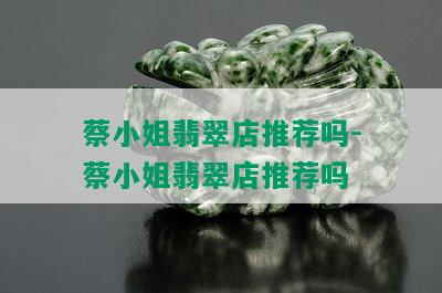 蔡 *** 翡翠店推荐吗-蔡 *** 翡翠店推荐吗