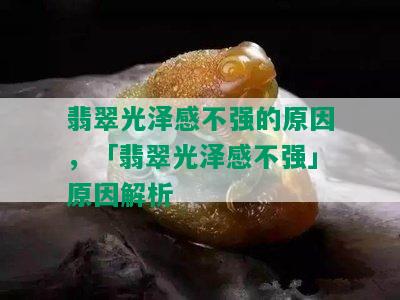 翡翠光泽感不强的原因，「翡翠光泽感不强」原因解析