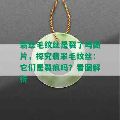 翡翠毛纹丝是裂了吗图片，探究翡翠毛纹丝：它们是裂痕吗？看图解析