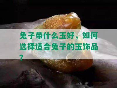 兔子带什么玉好，如何选择适合兔子的玉饰品？