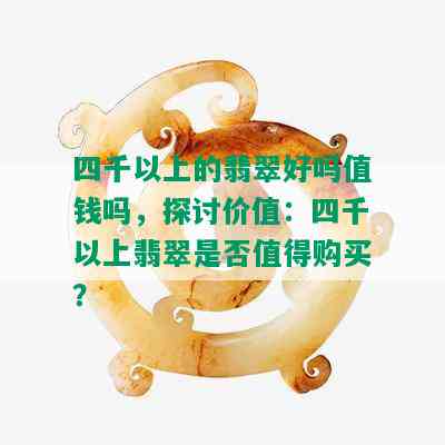 四千以上的翡翠好吗值钱吗，探讨价值：四千以上翡翠是否值得购买？