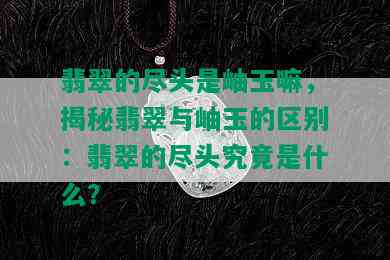 翡翠的尽头是岫玉嘛，揭秘翡翠与岫玉的区别：翡翠的尽头究竟是什么？