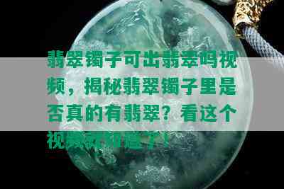 翡翠镯子可出翡翠吗视频，揭秘翡翠镯子里是否真的有翡翠？看这个视频就知道了！