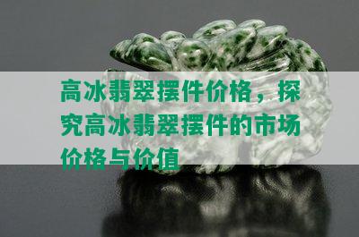 高冰翡翠摆件价格，探究高冰翡翠摆件的市场价格与价值