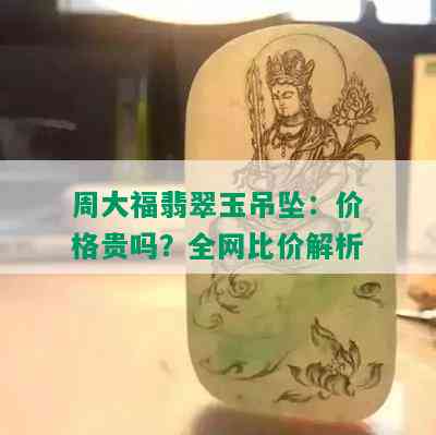 周大福翡翠玉吊坠：价格贵吗？全网比价解析