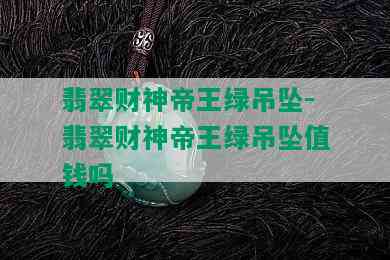 翡翠财神帝王绿吊坠-翡翠财神帝王绿吊坠值钱吗