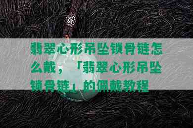 翡翠心形吊坠锁骨链怎么戴，「翡翠心形吊坠锁骨链」的佩戴教程