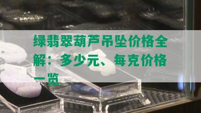 绿翡翠葫芦吊坠价格全解：多少元、每克价格一览