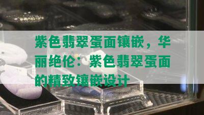 紫色翡翠蛋面镶嵌，华丽绝伦：紫色翡翠蛋面的精致镶嵌设计