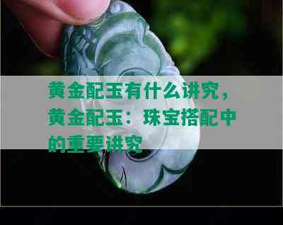 黄金配玉有什么讲究，黄金配玉：珠宝搭配中的重要讲究