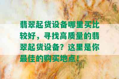 翡翠起货设备哪里买比较好，寻找高质量的翡翠起货设备？这里是你更佳的购买地点！