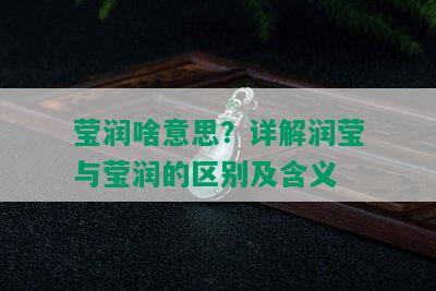 莹润啥意思？详解润莹与莹润的区别及含义