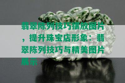 翡翠陈列技巧摆放图片，提升珠宝店形象：翡翠陈列技巧与精美图片展示