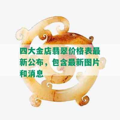 四大金店翡翠价格表最新公布，包含最新图片和消息