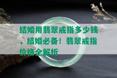 结婚用翡翠戒指多少钱，结婚必备！翡翠戒指价格全解析