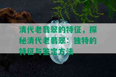 清代老翡翠的特征，探秘清代老翡翠：独特的特征与鉴定方法