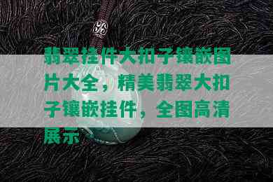 翡翠挂件大扣子镶嵌图片大全，精美翡翠大扣子镶嵌挂件，全图高清展示