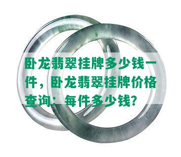 卧龙翡翠挂牌多少钱一件，卧龙翡翠挂牌价格查询：每件多少钱？