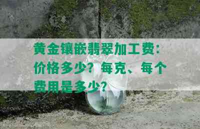 黄金镶嵌翡翠加工费：价格多少？每克、每个费用是多少？