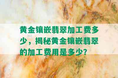 黄金镶嵌翡翠加工费多少，揭秘黄金镶嵌翡翠的加工费用是多少？